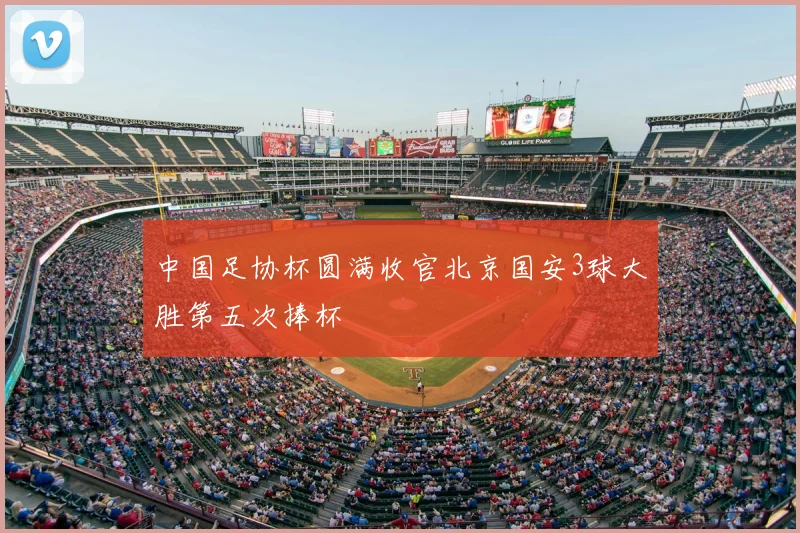 中国足协杯圆满收官北京国安3球大胜第五次捧杯