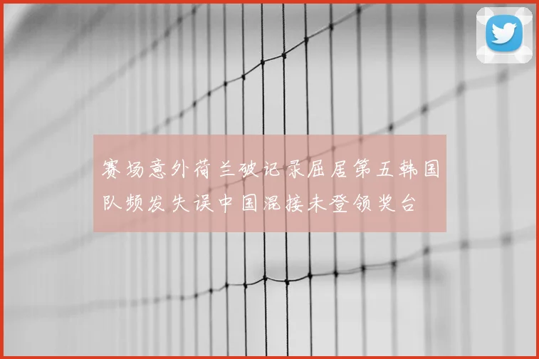 赛场意外荷兰破记录屈居第五韩国队频发失误中国混接未登领奖台