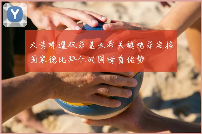 大黄蜂遭双杀基米希关键绝杀定格国家德比拜仁巩固榜首优势