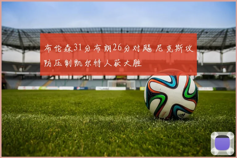 布伦森31分布朗26分对飚 尼克斯攻防压制凯尔特人获大胜