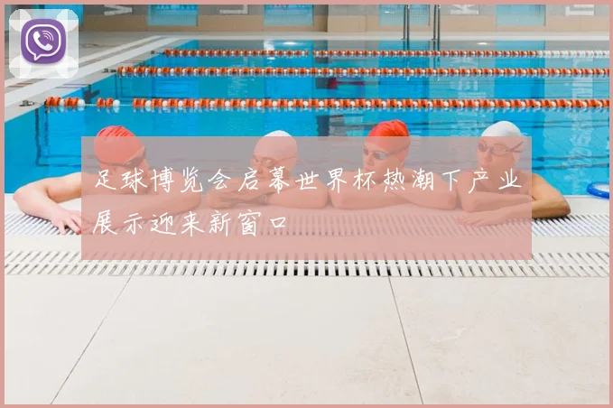 足球博览会启幕世界杯热潮下产业展示迎来新窗口
