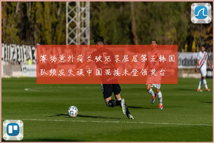 赛场意外荷兰破记录屈居第五韩国队频发失误中国混接未登领奖台