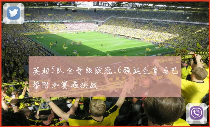 英超5队全晋级欧冠16强诞生皇马巴黎附加赛遇挑战