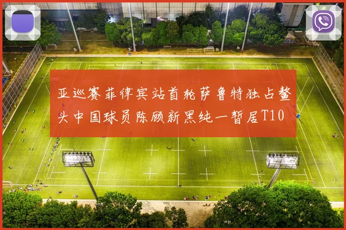 亚巡赛菲律宾站首轮萨鲁特独占鳌头中国球员陈顾新黑纯一暂居T10