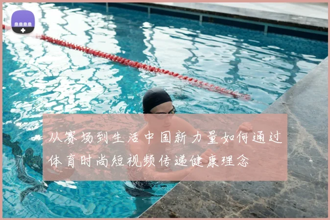 从赛场到生活中国新力量如何通过体育时尚短视频传递健康理念