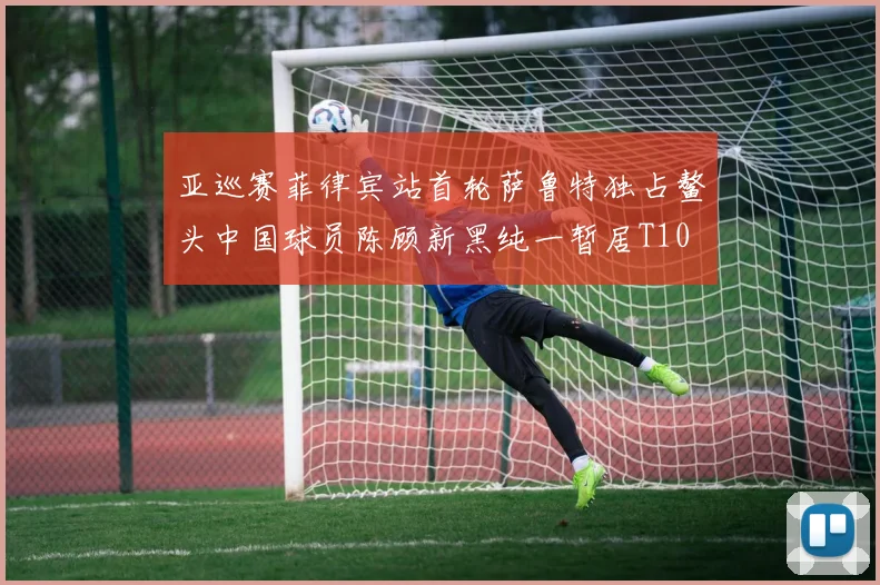 亚巡赛菲律宾站首轮萨鲁特独占鳌头中国球员陈顾新黑纯一暂居T10