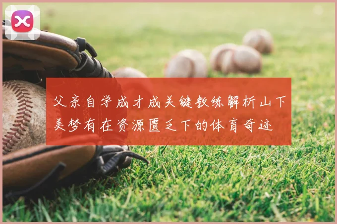 父亲自学成才成关键教练解析山下美梦有在资源匮乏下的体育奇迹