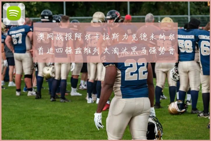 澳网战报阿尔卡拉斯力克德米纳尔首进四强兹维列夫淘汰黑马强势晋级