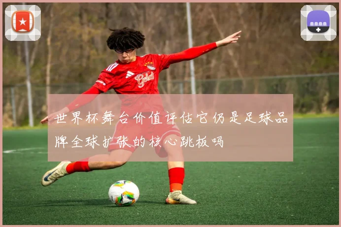 世界杯舞台价值评估它仍是足球品牌全球扩张的核心跳板吗