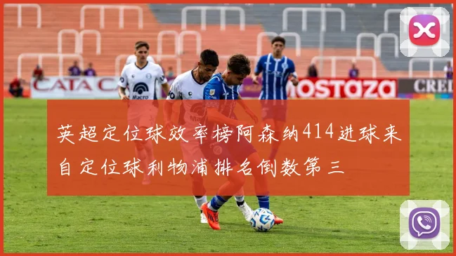 英超定位球效率榜阿森纳414进球来自定位球利物浦排名倒数第三