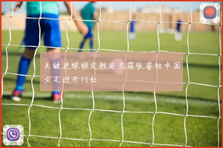 关键进球锁定胜局王霜张睿助中国女足迎开门红
