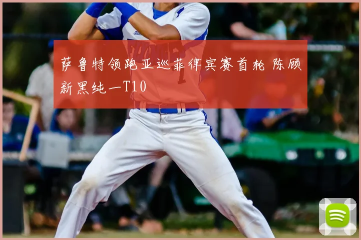 萨鲁特领跑亚巡菲律宾赛首轮 陈顾新黑纯一T10