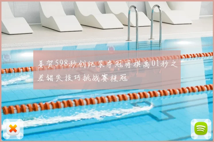 姜贺598秒创纪录夺冠蒋祺禹01秒之差错失技巧挑战赛桂冠