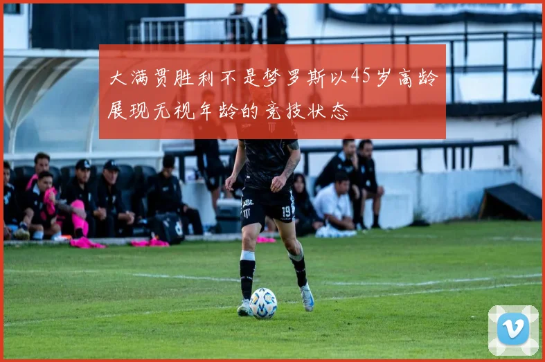 大满贯胜利不是梦罗斯以45岁高龄展现无视年龄的竞技状态