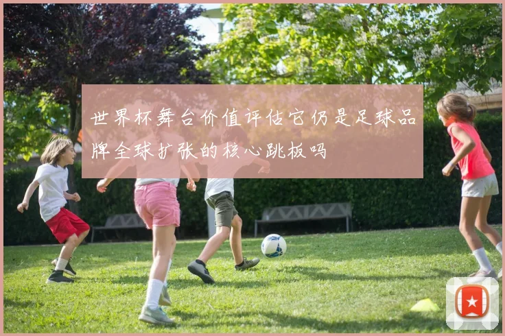 世界杯舞台价值评估它仍是足球品牌全球扩张的核心跳板吗