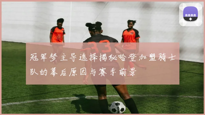 冠军梦主导选择揭秘哈登加盟骑士队的幕后原因与赛季前景